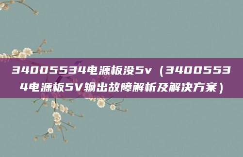 34005534电源板没5v（34005534电源板5V输出故障解析及解决方案）