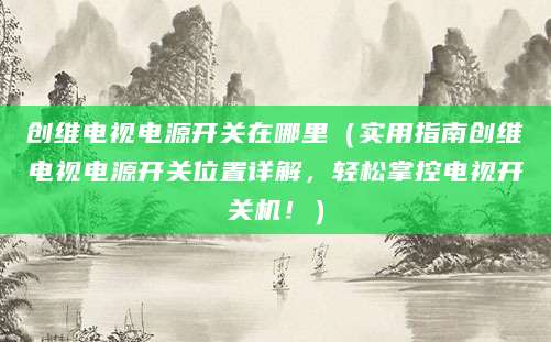 创维电视电源开关在哪里（实用指南创维电视电源开关位置详解，轻松掌控电视开关机！）