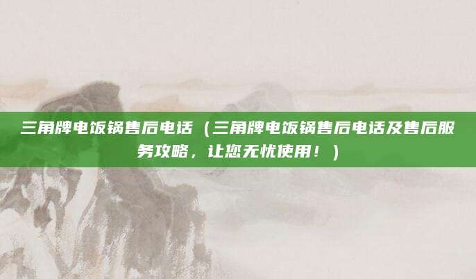 三角牌电饭锅售后电话(三角牌电饭锅售后电话及售后服务攻略,让您无忧使用!)