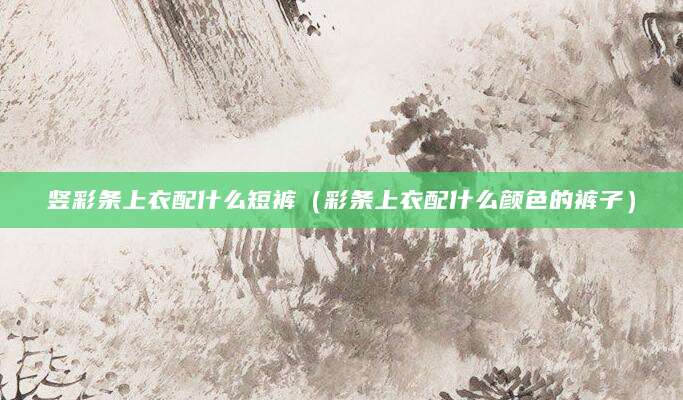 竖彩条上衣配什么短裤（彩条上衣配什么颜色的裤子）