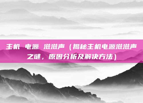 主机 电源 滋滋声（揭秘主机电源滋滋声之谜，原因分析及解决方法）