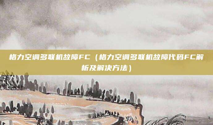 格力空调多联机故障FC（格力空调多联机故障代码FC解析及解决方法）