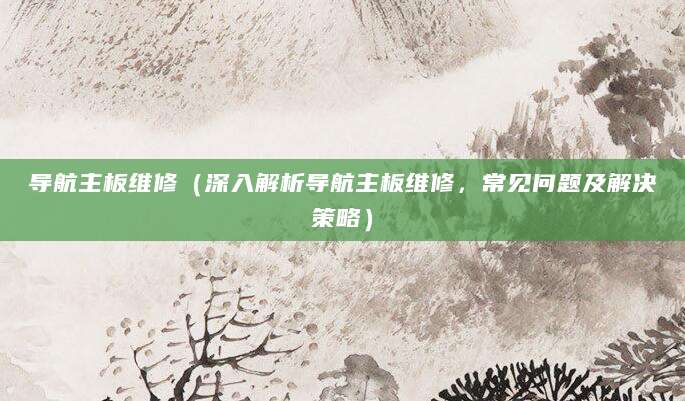 导航主板维修（深入解析导航主板维修，常见问题及解决策略）