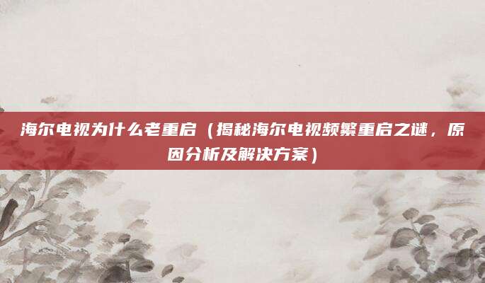 海尔电视为什么老重启(揭秘海尔电视频繁重启之谜,原因分析及解决方案)