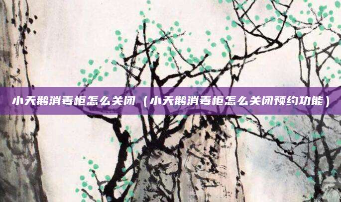 小天鹅消毒柜怎么关闭（小天鹅消毒柜怎么关闭预约功能）