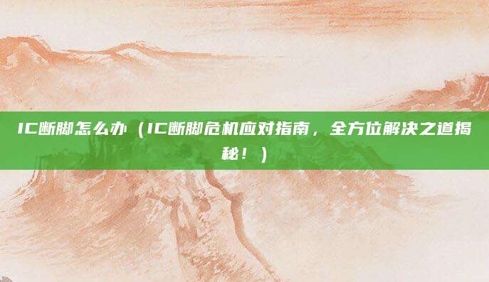 IC断脚怎么办（IC断脚危机应对指南，全方位解决之道揭秘！）
