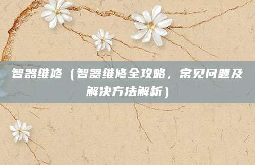 智器维修（智器维修全攻略，常见问题及解决方法解析）