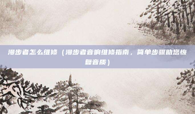 漫步者怎么维修(漫步者音响维修指南,简单步骤助您恢复音质)