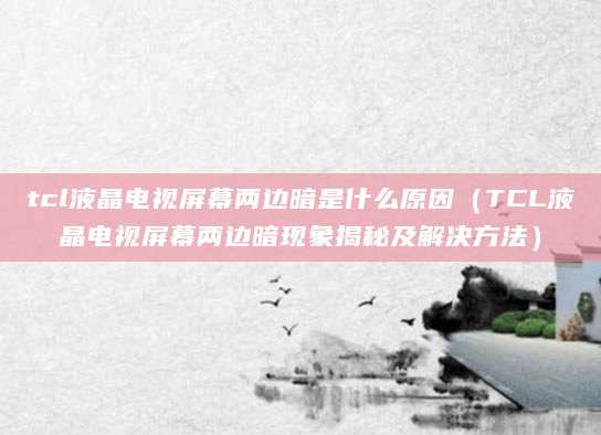 tcl液晶电视屏幕两边暗是什么原因(TCL液晶电视屏幕两边暗现象揭秘及解决方法)