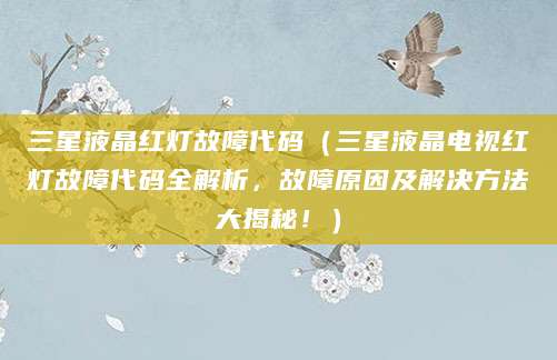 三星液晶红灯故障代码(三星液晶电视红灯故障代码全解析,故障原因及解决方法大揭秘!)