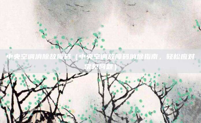 中央空调消除故障码（中央空调故障码消除指南，轻松应对常见问题）
