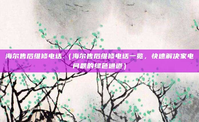 海尔售后维修电话.(海尔售后维修电话一览,快速解决家电问题的绿色通道)