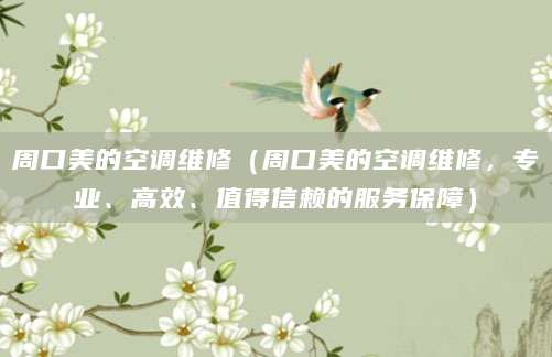 周口美的空调维修（周口美的空调维修，专业、高效、值得信赖的服务保障）