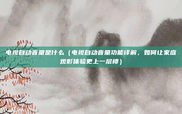 电视自动音量是什么（电视自动音量功能详解，如何让家庭观影体验更上一层楼）