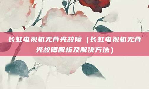 长虹电视机无背光故障（长虹电视机无背光故障解析及解决方法）