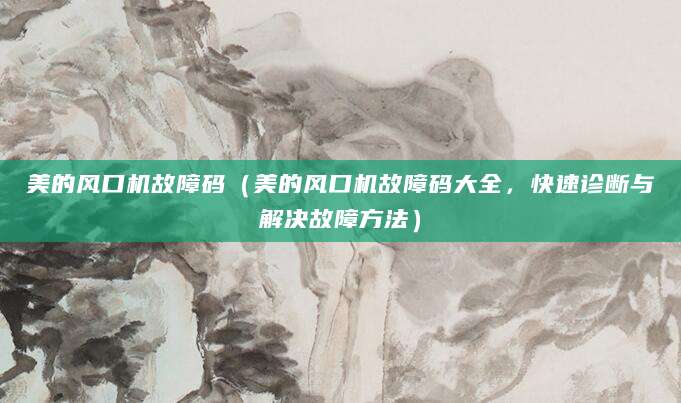 美的风口机故障码（美的风口机故障码大全，快速诊断与解决故障方法）
