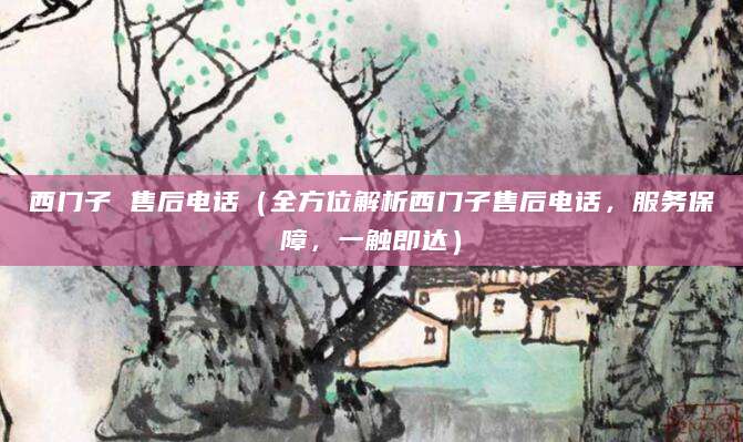 西门子 售后电话（全方位解析西门子售后电话，服务保障，一触即达）