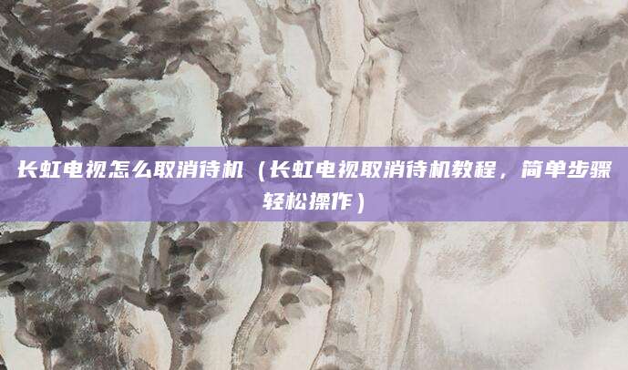 长虹电视怎么取消待机(长虹电视取消待机教程,简单步骤轻松操作)