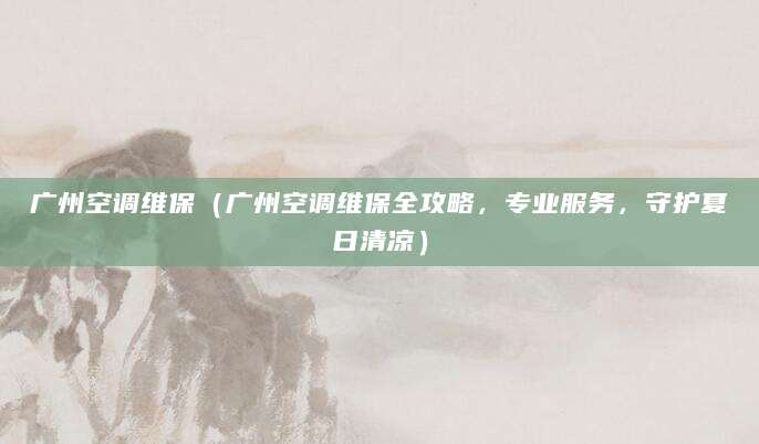 广州空调维保(广州空调维保全攻略,专业服务,守护夏日清凉)