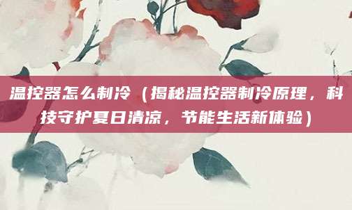 温控器怎么制冷(揭秘温控器制冷原理,科技守护夏日清凉,节能生活新体验)