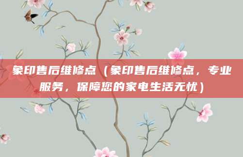 象印售后维修点（象印售后维修点，专业服务，保障您的家电生活无忧）