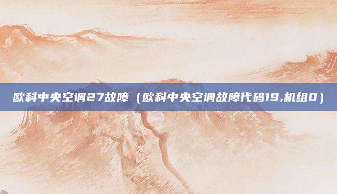 欧科中央空调27故障（欧科中央空调故障代码19,机组0）