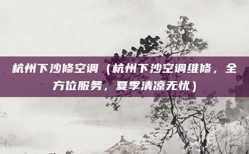 杭州下沙修空调(杭州下沙空调维修,全方位服务,夏季清凉无忧)