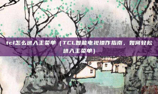 tcl怎么进入主菜单（TCL智能电视操作指南，如何轻松进入主菜单）
