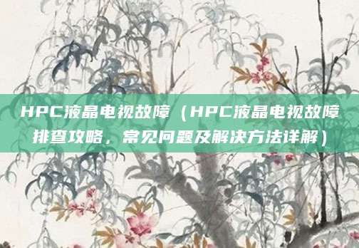 HPC液晶电视故障（HPC液晶电视故障排查攻略，常见问题及解决方法详解）