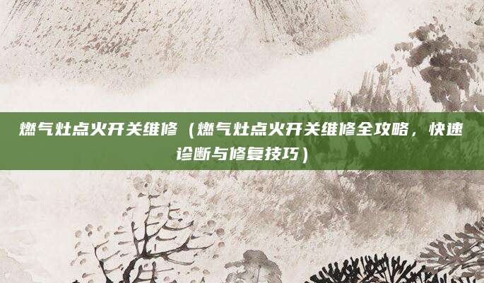 燃气灶点火开关维修（燃气灶点火开关维修全攻略，快速诊断与修复技巧）