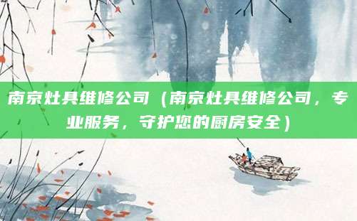 南京灶具维修公司（南京灶具维修公司，专业服务，守护您的厨房安全）