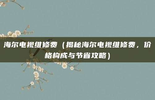 海尔电视维修费（揭秘海尔电视维修费，价格构成与节省攻略）