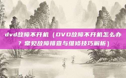 dvd故障不开机（DVD故障不开机怎么办？常见故障排查与维修技巧解析）