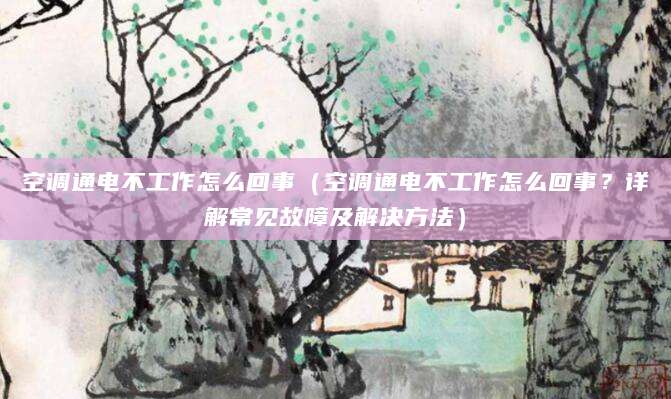 空调通电不工作怎么回事（空调通电不工作怎么回事？详解常见故障及解决方法）