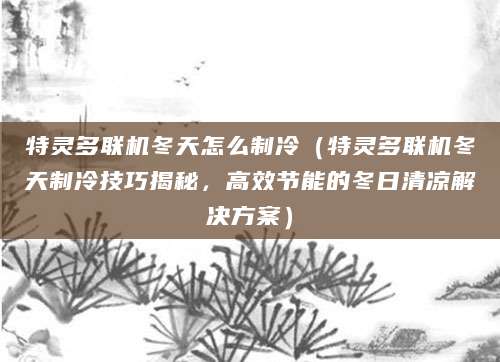 特灵多联机冬天怎么制冷（特灵多联机冬天制冷技巧揭秘，高效节能的冬日清凉解决方案）