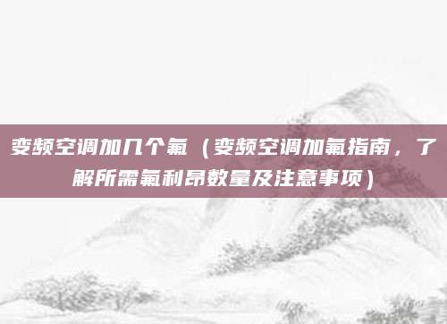 变频空调加几个氟（变频空调加氟指南，了解所需氟利昂数量及注意事项）