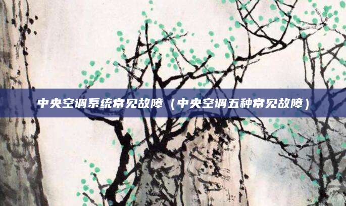 中央空调系统常见故障（中央空调五种常见故障）