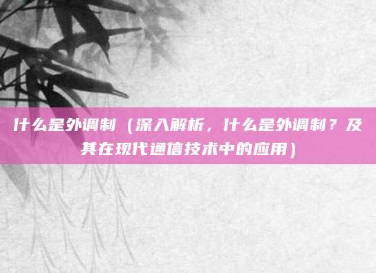 什么是外调制（深入解析，什么是外调制？及其在现代通信技术中的应用）