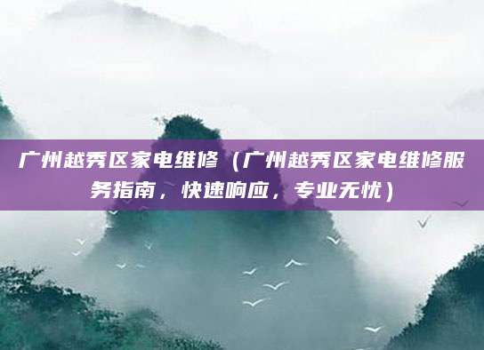 广州越秀区家电维修（广州越秀区家电维修服务指南，快速响应，专业无忧）