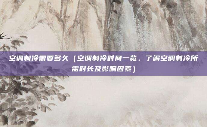 空调制冷需要多久（空调制冷时间一览，了解空调制冷所需时长及影响因素）