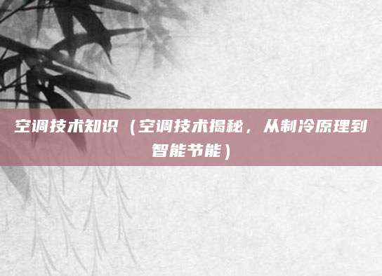 空调技术知识（空调技术揭秘，从制冷原理到智能节能）