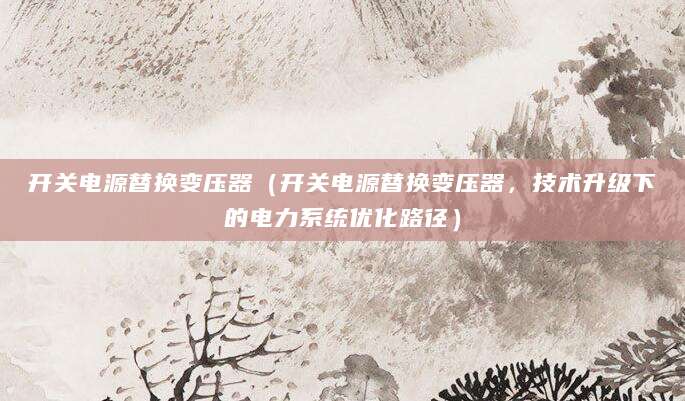 开关电源替换变压器（开关电源替换变压器，技术升级下的电力系统优化路径）