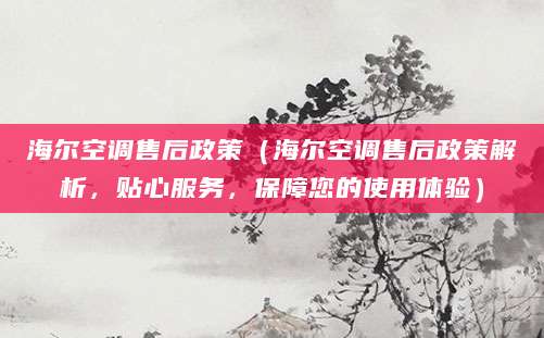 海尔空调售后政策（海尔空调售后政策解析，贴心服务，保障您的使用体验）