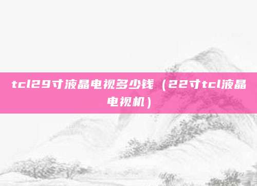 tcl29寸液晶电视多少钱（22寸tcl液晶电视机）