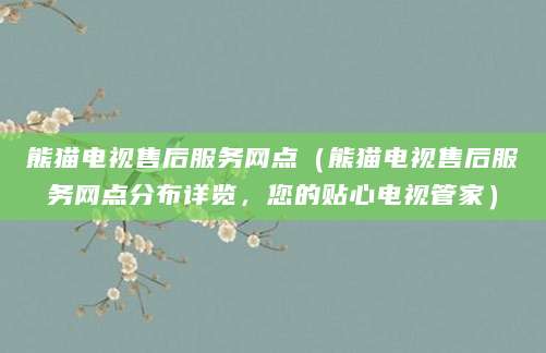 熊猫电视售后服务网点(熊猫电视售后服务网点分布详览,您的贴心电视管家)