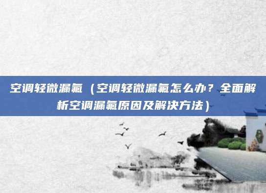 空调轻微漏氟（空调轻微漏氟怎么办？全面解析空调漏氟原因及解决方法）