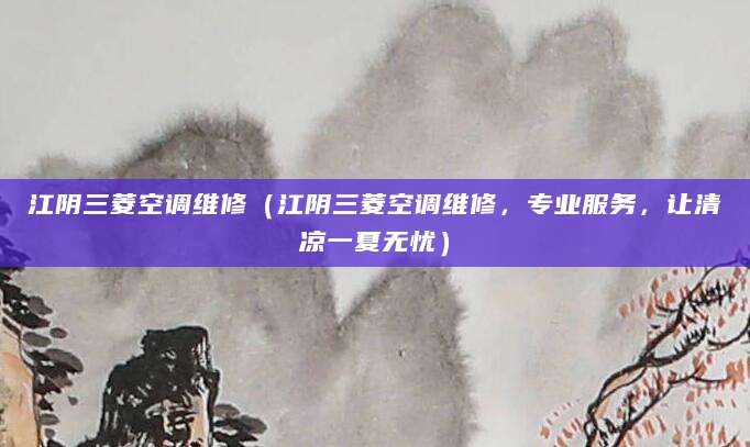 江阴三菱空调维修(江阴三菱空调维修,专业服务,让清凉一夏无忧)