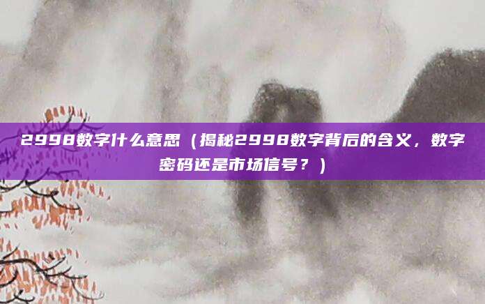 2998数字什么意思（揭秘2998数字背后的含义，数字密码还是市场信号？）