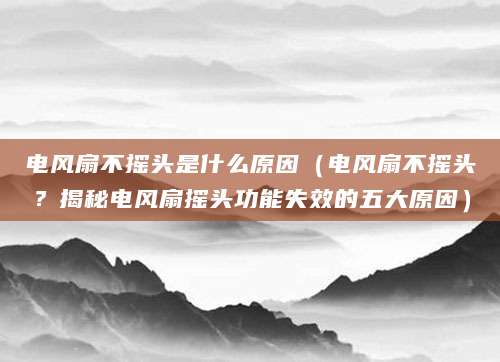 电风扇不摇头是什么原因（电风扇不摇头？揭秘电风扇摇头功能失效的五大原因）
