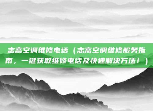 志高空调维修电话（志高空调维修服务指南，一键获取维修电话及快速解决方法！）